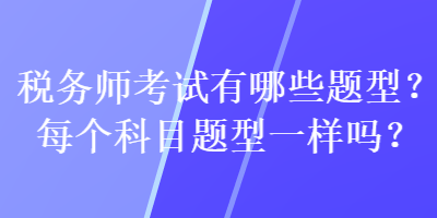 稅務(wù)師考試有哪些題型？每個科目題型一樣嗎？