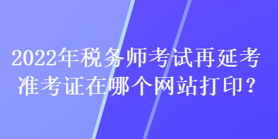 2022年稅務(wù)師考試再延考準(zhǔn)考證在哪個網(wǎng)站打??？