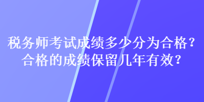 稅務師考試成績多少分為合格？合格的成績保留幾年有效？