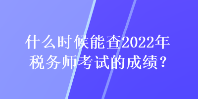 什么時(shí)候能查2022年稅務(wù)師考試的成績(jī)？