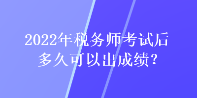 2022年稅務(wù)師考試后多久可以出成績(jī)？