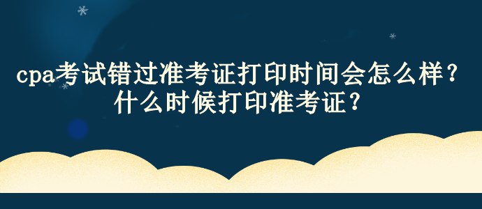 cpa考試錯過準考證打印時間會怎么樣？什么時候打印準考證？