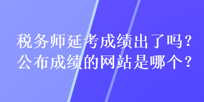 稅務(wù)師延考成績(jī)出了嗎？公布成績(jī)的網(wǎng)站是哪個(gè)？