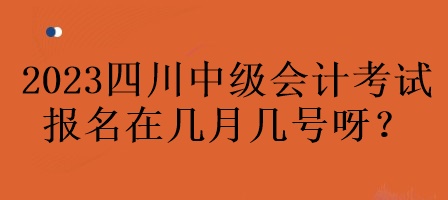 2023年四川中級(jí)會(huì)計(jì)考試報(bào)名在幾月幾號(hào)呀？