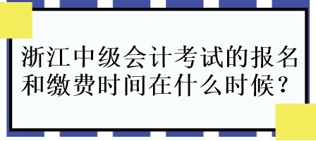 浙江中級會計考試的報名和繳費時間在什么時候呀？