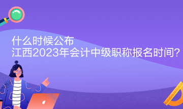 什么時(shí)候公布江西2023年會(huì)計(jì)中級(jí)職稱報(bào)名時(shí)間？