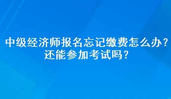 中級(jí)經(jīng)濟(jì)師報(bào)名忘記繳費(fèi)怎么辦？還能參加考試嗎？