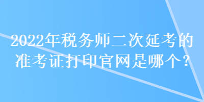 2022年稅務(wù)師二次延考的準(zhǔn)考證打印官網(wǎng)是哪個(gè)？