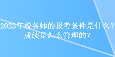 2023年稅務(wù)師的報(bào)考條件是什么？成績(jī)是怎么管理的？