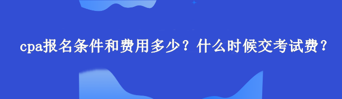 cpa報(bào)名條件和費(fèi)用多少？什么時(shí)候交考試費(fèi)？