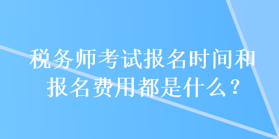 稅務師考試報名時間和報名費用都是什么？