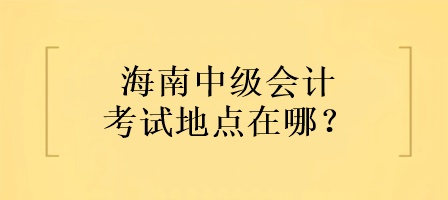 海南中級會計考試地點在哪？