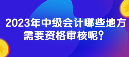 2023年中級(jí)會(huì)計(jì)哪些地方需要資格審核呢？