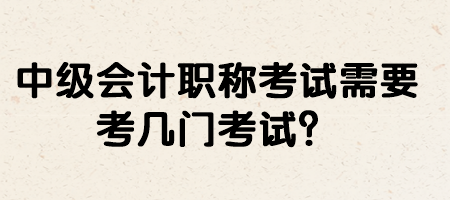 中級(jí)會(huì)計(jì)職稱考試需要考幾門考試？