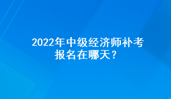 2022年中級經(jīng)濟(jì)師補(bǔ)考報(bào)名在哪天？