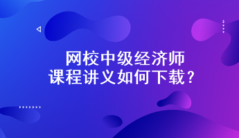 網校中級經濟師課程講義如何下載？附下載步驟