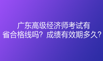 廣東高級經(jīng)濟(jì)師考試有省合格線嗎？成績有效期多久？