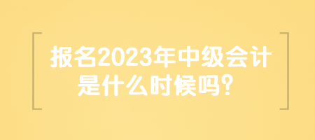 報名2023年中級會計是什么時候嗎？