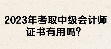 2023年考取中級會計師證書有用嗎？