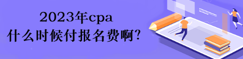 2023年cpa什么時(shí)候付報(bào)名費(fèi)??？