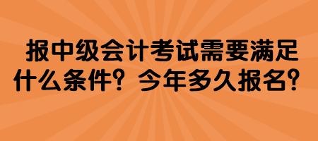 報(bào)中級(jí)會(huì)計(jì)考試需要滿足什么條件？今年多久報(bào)名？