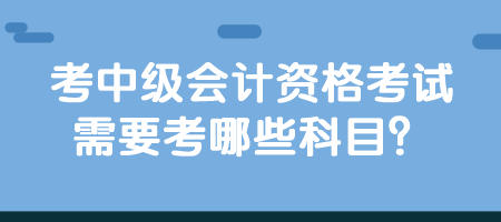 考中級會計資格考試需要考哪些科目？