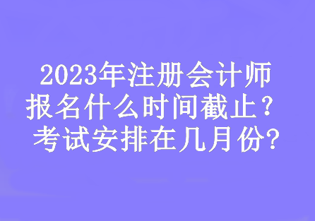 2023年注冊會計師報名什么時間截止？考試安排在幾月份?