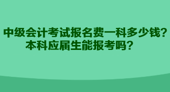 中級會計考試報名費一科多少錢？本科應屆生能報考嗎？