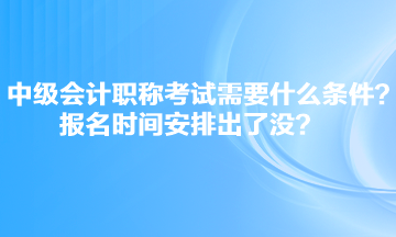 中級會計職稱考試需要什么條件？報名時間安排出了沒？