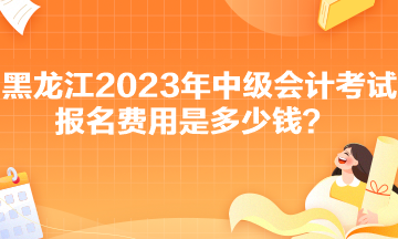 黑龍江2023年中級會計考試報名費用是多少錢？