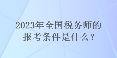 2023年全國(guó)稅務(wù)師的報(bào)考條件是什么？