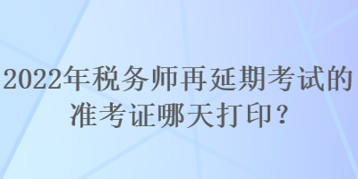 2022年稅務(wù)師再延期考試的準(zhǔn)考證哪天打??？