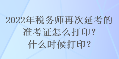 2022年稅務(wù)師再次延考的準(zhǔn)考證怎么打印？什么時(shí)候打印？