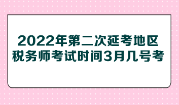 2022年第二次延考地區(qū)稅務(wù)師考試時(shí)間3月幾號(hào)考？