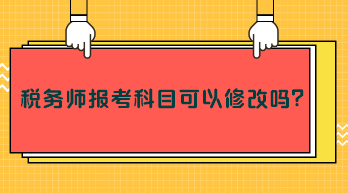 稅務(wù)師報考科目可以修改嗎？