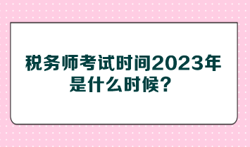 稅務(wù)師考試時(shí)間2023年是什么時(shí)候？