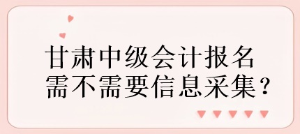 甘肅中級會計報名需不需要信息采集？