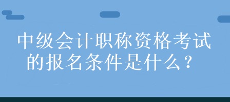 中級(jí)會(huì)計(jì)職稱資格考試的報(bào)名條件是什么？