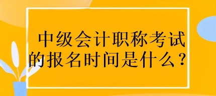 中級會(huì)計(jì)職稱考試的報(bào)名時(shí)間是什么？