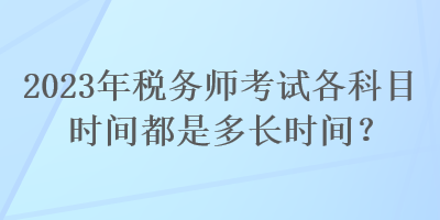 2023年稅務(wù)師考試各科目時間都是多長時間？