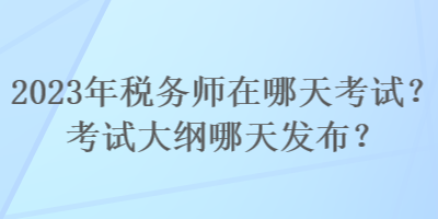 2023年稅務(wù)師在哪天考試？考試大綱哪天發(fā)布？