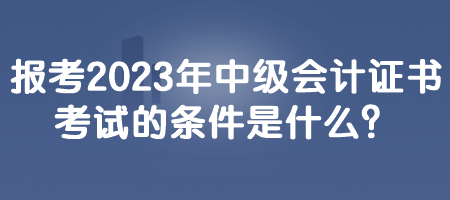 報(bào)考2023年中級(jí)會(huì)計(jì)證書(shū)考試的條件是什么？