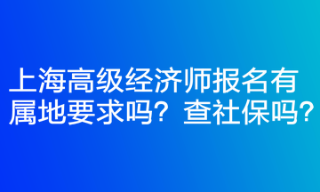 上海高級經(jīng)濟師報名有屬地要求嗎？查社保嗎？