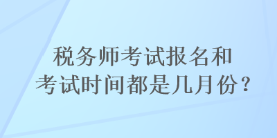 稅務(wù)師考試報名和考試時間都是幾月份？