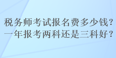 稅務(wù)師考試報(bào)名費(fèi)多少錢？一年報(bào)考兩科還是三科好？