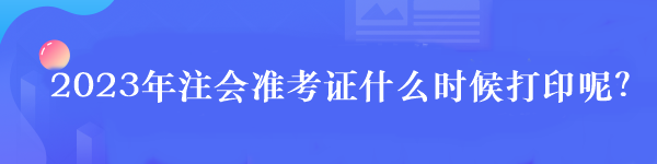 2023年注會(huì)準(zhǔn)考證什么時(shí)候打印呢？