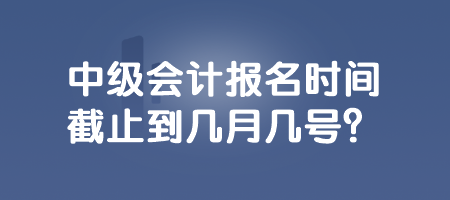 中級會計(jì)報(bào)名時(shí)間截止到幾月幾號？