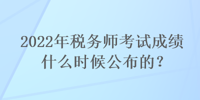 2022年稅務師考試成績什么時候公布的？