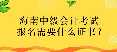 海南中級會計考試報名需要什么證書？