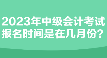 2023年中級會(huì)計(jì)考試報(bào)名時(shí)間是在幾月份？